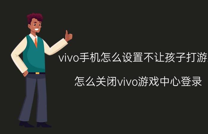 vivo手机怎么设置不让孩子打游戏 怎么关闭vivo游戏中心登录？